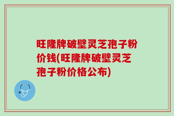 旺隆牌破壁灵芝孢子粉价钱(旺隆牌破壁灵芝孢子粉价格公布)