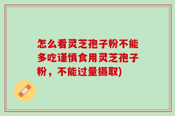 怎么看灵芝孢子粉不能多吃谨慎食用灵芝孢子粉，不能过量摄取)