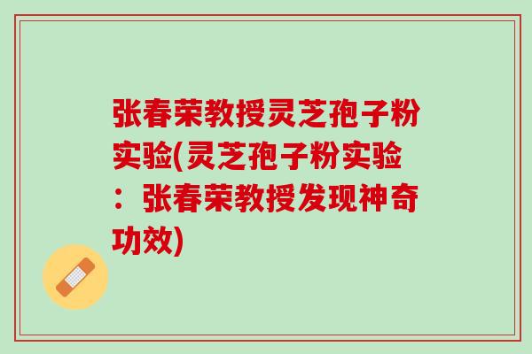 张春荣教授灵芝孢子粉实验(灵芝孢子粉实验:张春荣教授发现神奇功效) 张春荣教授灵芝孢子粉实验(灵芝孢子粉实验:张春荣教授发现神奇功效)