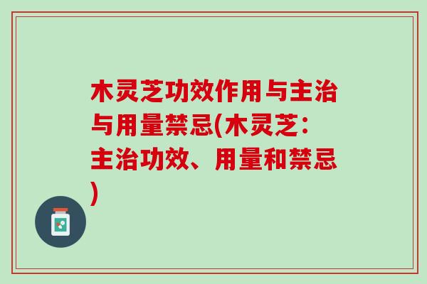 木灵芝功效作用与主治与用量禁忌(木灵芝：主治功效、用量和禁忌)