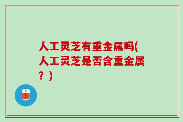 人工灵芝有重金属吗(人工灵芝是否含重金属？)