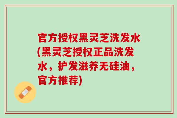 官方授权黑灵芝洗发水(黑灵芝授权正品洗发水，护发滋养无硅油，官方推荐)
