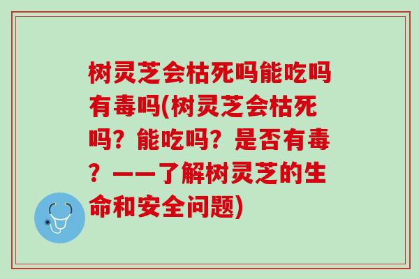 树灵芝会枯死吗能吃吗有毒吗(树灵芝会枯死吗？能吃吗？是否有毒？——了解树灵芝的生命和安全问题)