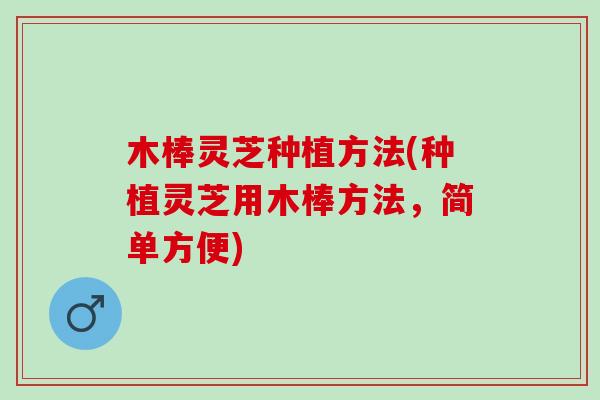 木棒灵芝种植方法(种植灵芝用木棒方法，简单方便)
