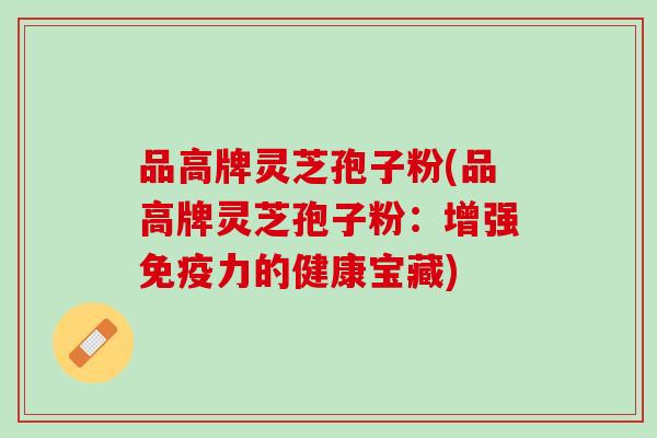 品高牌灵芝孢子粉(品高牌灵芝孢子粉:增强免疫力的健康宝藏) 品高牌灵芝孢子粉(品高牌灵芝孢子粉:增强免疫力的健康宝藏)