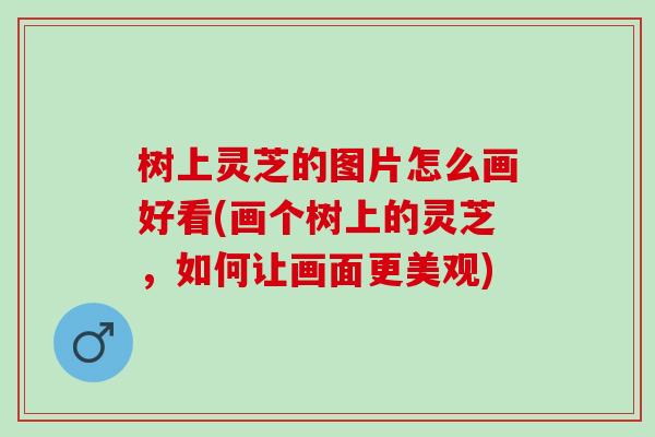 树上灵芝的图片怎么画好看(画个树上的灵芝，如何让画面更美观)