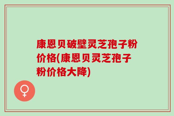 康恩贝破壁灵芝孢子粉价格(康恩贝灵芝孢子粉价格大降)