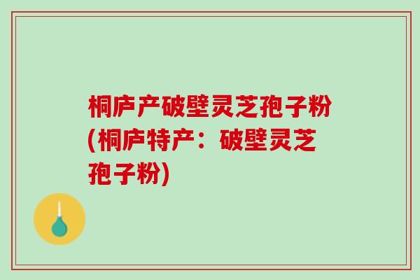 桐庐产破壁灵芝孢子粉(桐庐特产:破壁灵芝孢子粉) 桐庐产破壁灵芝孢子粉(桐庐特产:破壁灵芝孢子粉)