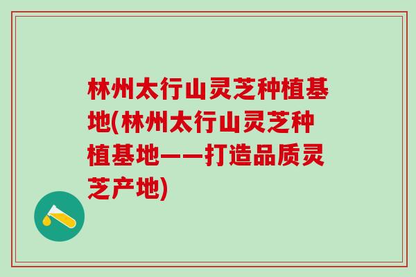 林州太行山灵芝种植基地(林州太行山灵芝种植基地——打造品质灵芝产地) 林州太行山灵芝种植基地(林州太行山灵芝种植基地——打造品质灵芝产地)