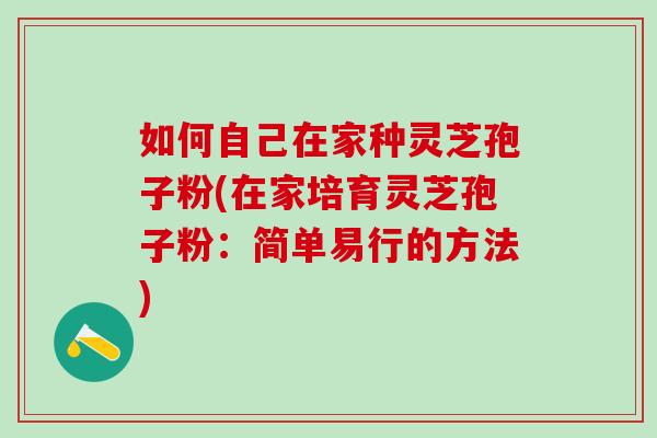 如何自己在家种灵芝孢子粉(在家培育灵芝孢子粉：简单易行的方法)