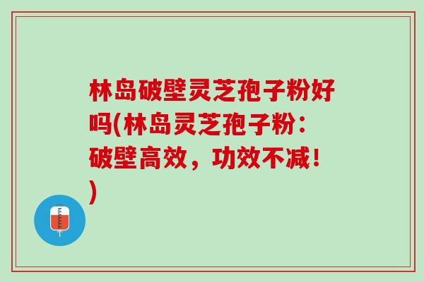 林岛破壁灵芝孢子粉好吗(林岛灵芝孢子粉：破壁高效，功效不减！)
