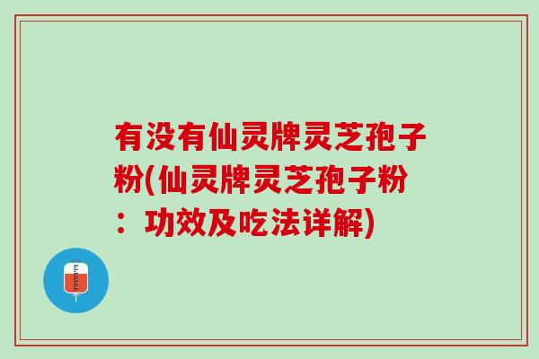 有没有仙灵牌灵芝孢子粉(仙灵牌灵芝孢子粉：功效及吃法详解)