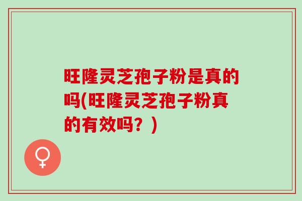 旺隆灵芝孢子粉是真的吗(旺隆灵芝孢子粉真的有效吗？)