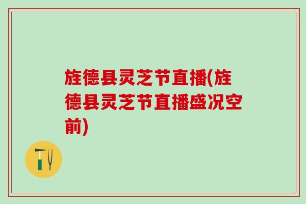 旌德县灵芝节直播(旌德县灵芝节直播盛况空前) 旌德县灵芝节直播(旌德县灵芝节直播盛况空前)