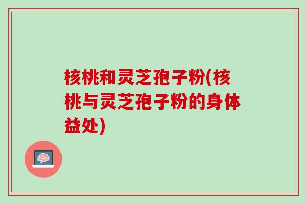核桃和灵芝孢子粉(核桃与灵芝孢子粉的身体益处)
