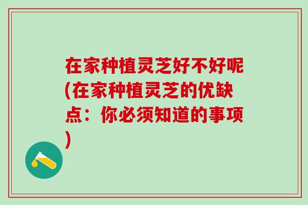 在家种植灵芝好不好呢(在家种植灵芝的优缺点:你必须知道的事项) 在家种植灵芝好不好呢(在家种植灵芝的优缺点:你必须知道的事项)