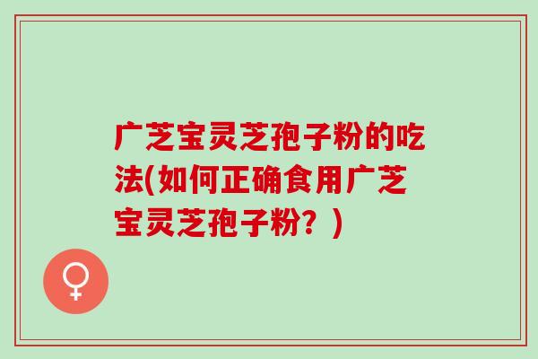 广芝宝灵芝孢子粉的吃法(如何正确食用广芝宝灵芝孢子粉？)