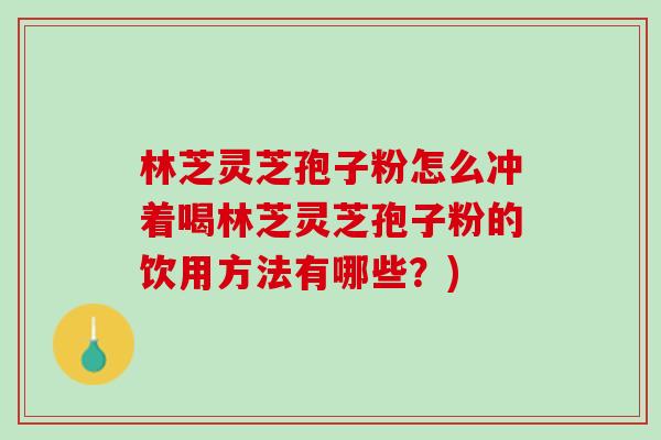 林芝灵芝孢子粉怎么冲着喝林芝灵芝孢子粉的饮用方法有哪些？)