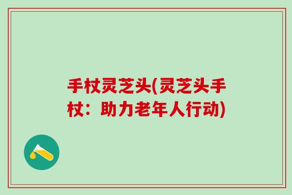 手杖灵芝头(灵芝头手杖:助力老年人行动) 手杖灵芝头(灵芝头手杖:助力老年人行动)