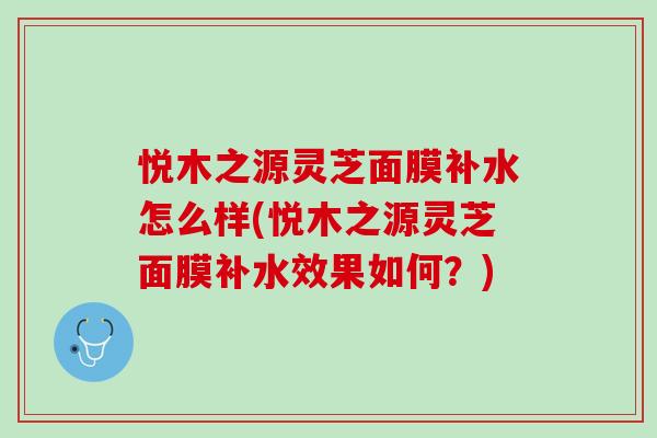 悦木之源灵芝面膜补水怎么样(悦木之源灵芝面膜补水效果如何？)