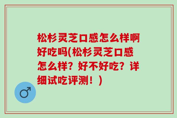 松杉灵芝口感怎么样啊好吃吗(松杉灵芝口感怎么样？好不好吃？详细试吃评测！)