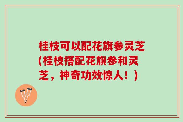 桂枝可以配花旗参灵芝(桂枝搭配花旗参和灵芝，神奇功效惊人！)