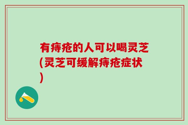 有痔疮的人可以喝灵芝(灵芝可缓解痔疮症状)