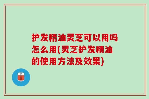 护发精油灵芝可以用吗怎么用(灵芝护发精油的使用方法及效果) 护发精油灵芝可以用吗怎么用(灵芝护发精油的使用方法及效果)