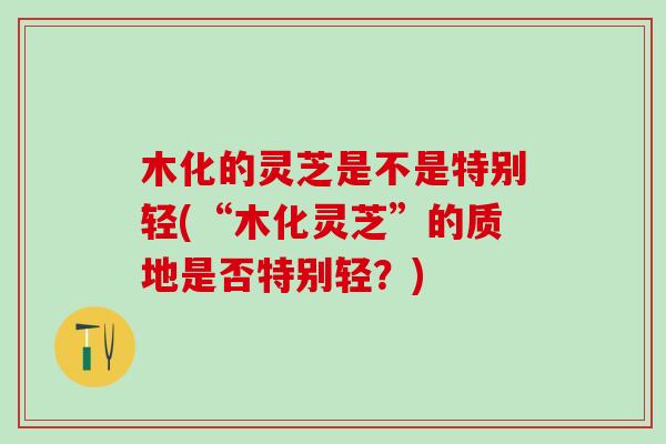 木化的灵芝是不是特别轻(“木化灵芝”的质地是否特别轻?) 木化的灵芝是不是特别轻(“木化灵芝”的质地是否特别轻?)