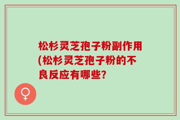 松杉灵芝孢子粉副作用(松杉灵芝孢子粉的不良反应有哪些？