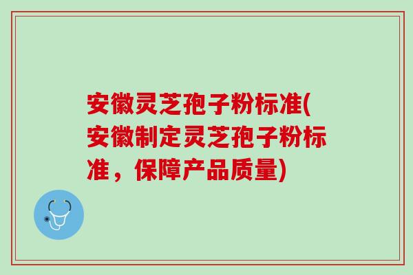 安徽灵芝孢子粉标准(安徽制定灵芝孢子粉标准，保障产品质量)