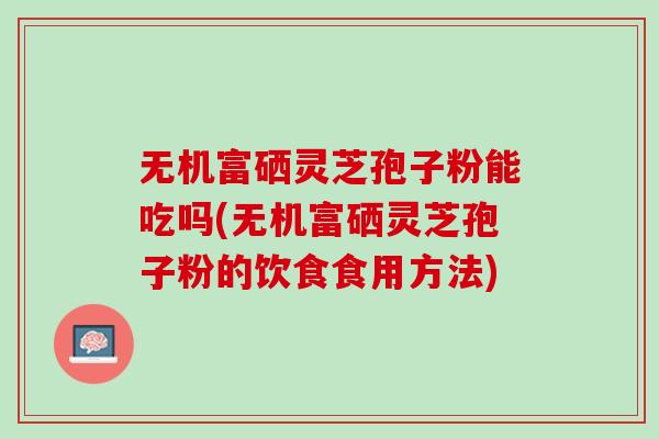 无机富硒灵芝孢子粉能吃吗(无机富硒灵芝孢子粉的饮食食用方法)