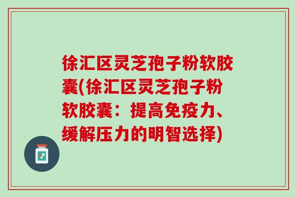 徐汇区灵芝孢子粉软胶囊(徐汇区灵芝孢子粉软胶囊：提高免疫力、缓解压力的明智选择)