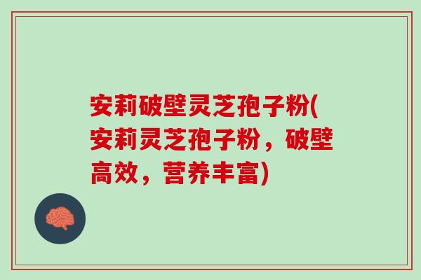 安莉破壁灵芝孢子粉(安莉灵芝孢子粉，破壁高效，营养丰富)