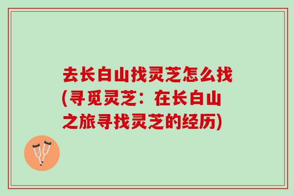 去长白山找灵芝怎么找(寻觅灵芝：在长白山之旅寻找灵芝的经历)
