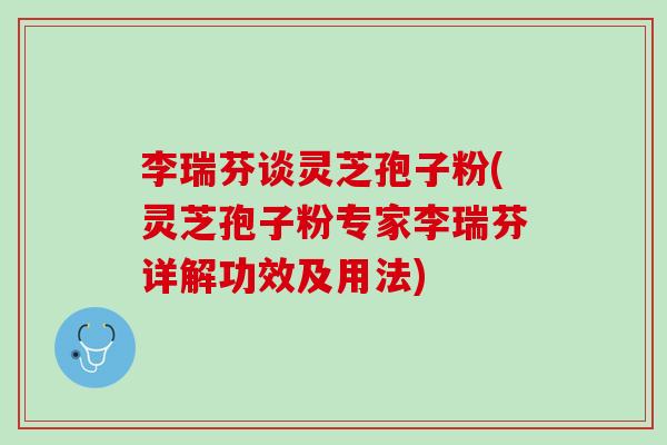 李瑞芬谈灵芝孢子粉(灵芝孢子粉专家李瑞芬详解功效及用法)