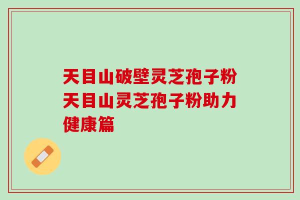 天目山破壁灵芝孢子粉天目山灵芝孢子粉助力健康篇