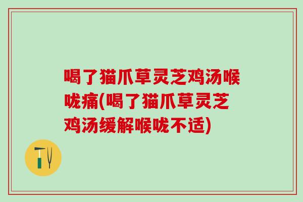 喝了猫爪草灵芝鸡汤喉咙痛(喝了猫爪草灵芝鸡汤缓解喉咙不适)