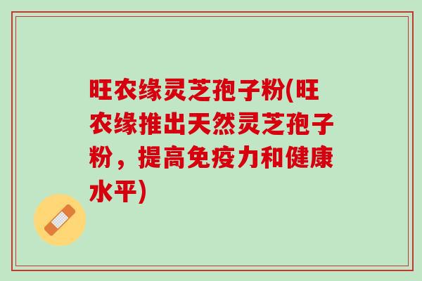 旺农缘灵芝孢子粉(旺农缘推出天然灵芝孢子粉，提高免疫力和健康水平)