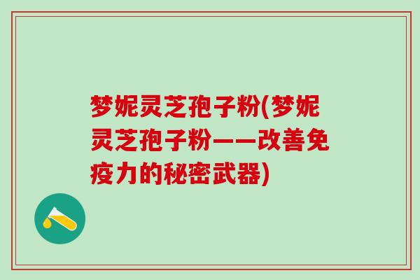 梦妮灵芝孢子粉(梦妮灵芝孢子粉——改善免疫力的秘密武器)