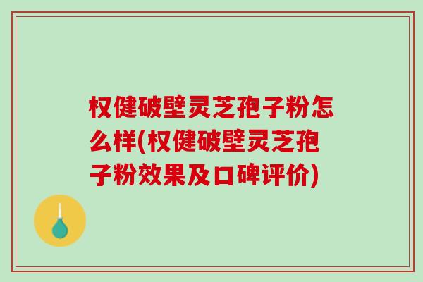 权健破壁灵芝孢子粉怎么样(权健破壁灵芝孢子粉效果及口碑评价)