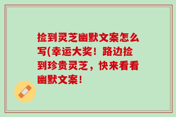 捡到灵芝幽默文案怎么写(幸运大奖！路边捡到珍贵灵芝，快来看看幽默文案！