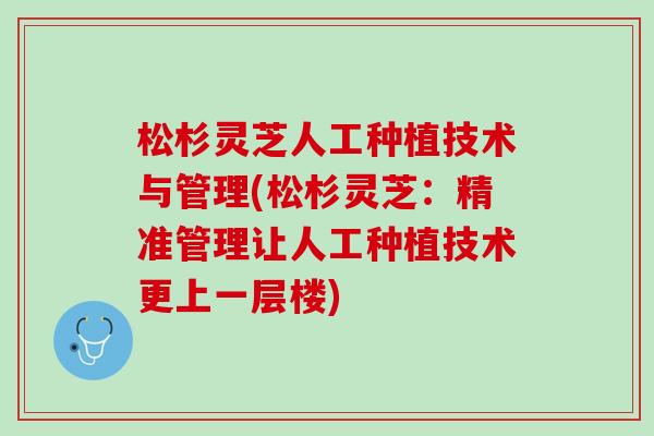 松杉灵芝人工种植技术与管理(松杉灵芝:精准管理让人工种植技术更上一层楼) 松杉灵芝人工种植技术与管理(松杉灵芝:精准管理让人工种植技术更上一层楼)