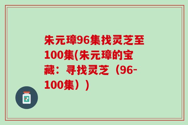 朱元璋96集找灵芝至100集(朱元璋的宝藏：寻找灵芝（96-100集）)