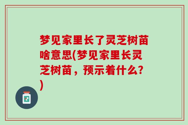梦见家里长了灵芝树苗啥意思(梦见家里长灵芝树苗，预示着什么？)