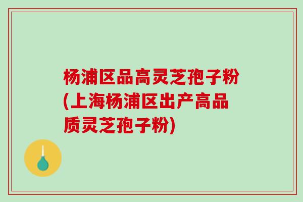 杨浦区品高灵芝孢子粉(上海杨浦区出产高品质灵芝孢子粉) 杨浦区品高灵芝孢子粉(上海杨浦区出产高品质灵芝孢子粉)