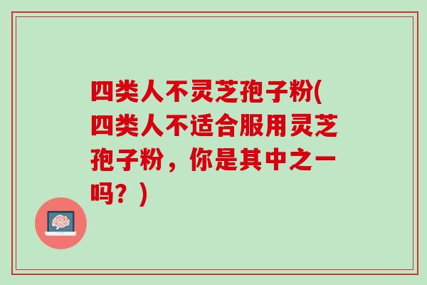 四类人不灵芝孢子粉(四类人不适合服用灵芝孢子粉，你是其中之一吗？)