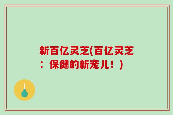新百亿灵芝(百亿灵芝：保健的新宠儿！)