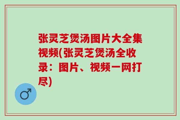 张灵芝煲汤图片大全集视频(张灵芝煲汤全收录：图片、视频一网打尽)