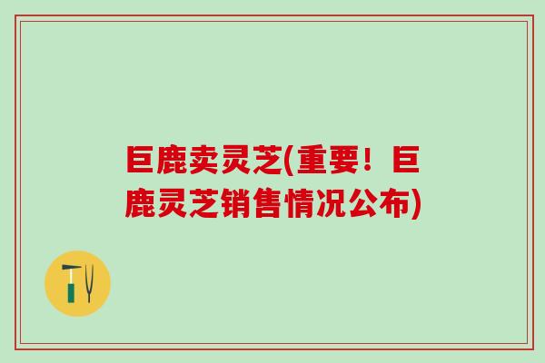 巨鹿卖灵芝(重要！巨鹿灵芝销售情况公布)